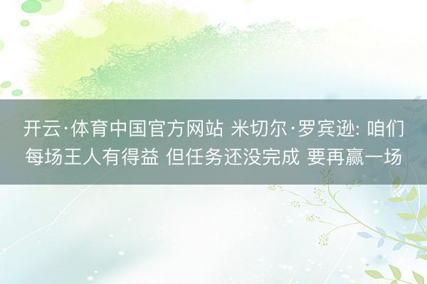 开云·体育中国官方网站 米切尔·罗宾逊: 咱们每场王人有得益 但任务还没完成 要再赢一场