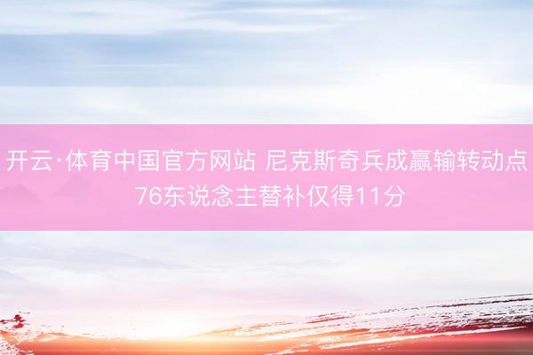 开云·体育中国官方网站 尼克斯奇兵成赢输转动点 76东说念主替补仅得11分