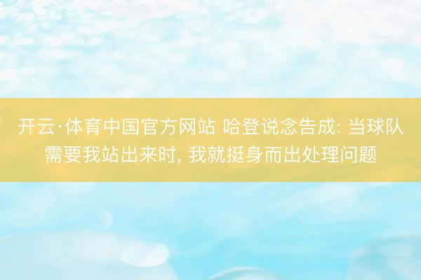 开云·体育中国官方网站 哈登说念告成: 当球队需要我站出来时， 我就挺身而出处理问题