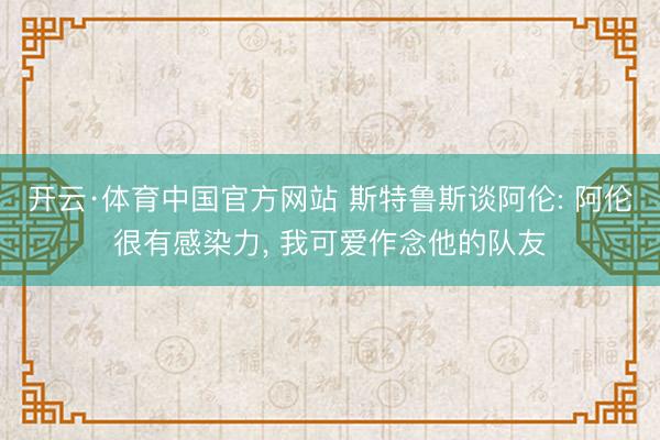 开云·体育中国官方网站 斯特鲁斯谈阿伦: 阿伦很有感染力, 我可爱作念他的队友