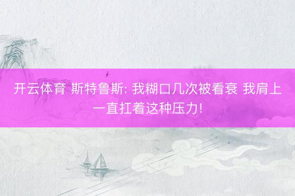 开云体育 斯特鲁斯: 我糊口几次被看衰 我肩上一直扛着这种压力!