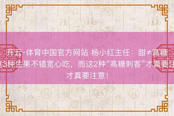 开云·体育中国官方网站 杨小红主任:甜≠高糖!这3种生果不错宽心吃,而这2种“高糖刺客”才真要注意!