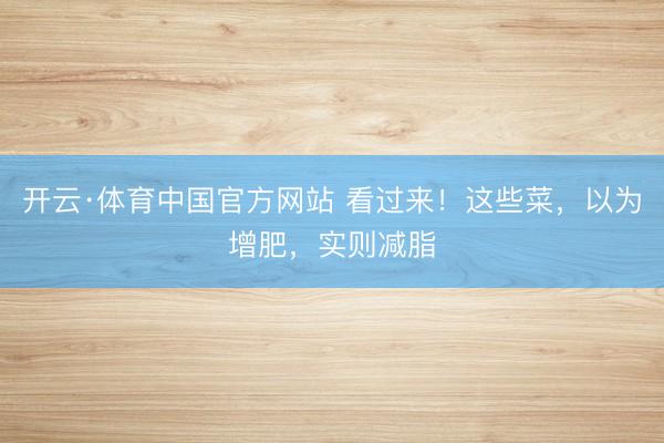 开云·体育中国官方网站 看过来！这些菜，以为增肥，实则减脂