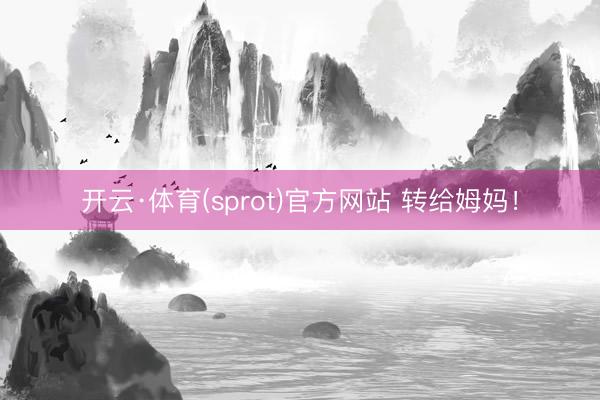 开云·体育(sprot)官方网站 转给姆妈！