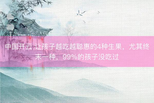 中国开云 让孩子越吃越聪惠的4种生果,尤其终末一种,99%的孩子没吃过