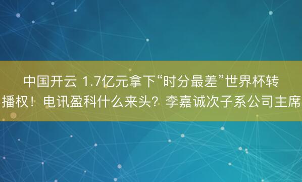 中国开云 1.7亿元拿下“时分最差”世界杯转播权！电讯盈科什么来头？李嘉诚次子系公司主席