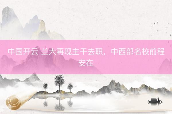 中国开云 兰大再现主干去职,中西部名校前程安在