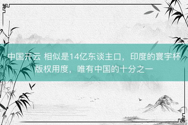 中国开云 相似是14亿东谈主口，印度的寰宇杯版权用度，唯有中国的十分之一