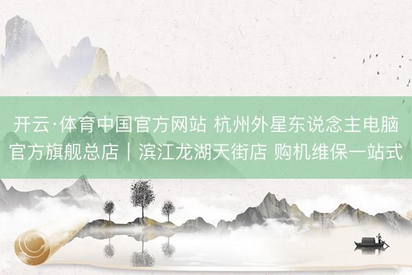 开云·体育中国官方网站 杭州外星东说念主电脑官方旗舰总店｜滨江龙湖天街店 购机维保一站式