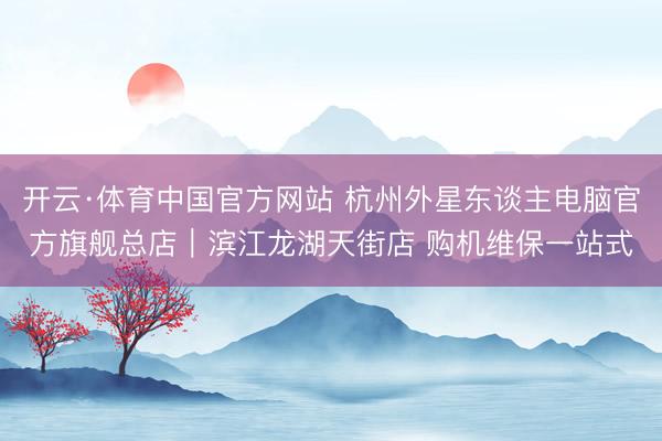 开云·体育中国官方网站 杭州外星东谈主电脑官方旗舰总店｜滨江龙湖天街店 购机维保一站式