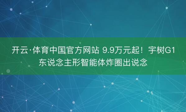 开云·体育中国官方网站 9.9万元起！宇树G1东说念主形智能体炸圈出说念