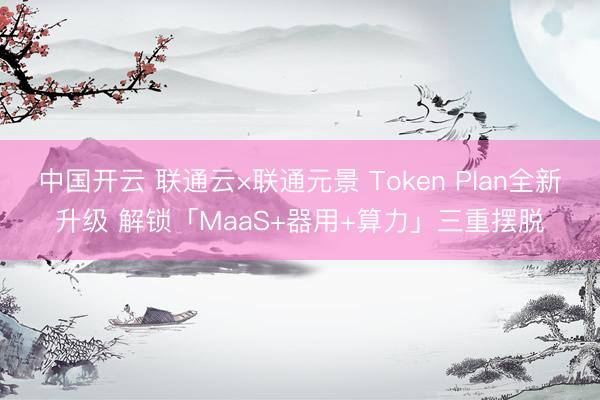 中国开云 联通云×联通元景 Token Plan全新升级 解锁「MaaS+器用+算力」三重摆脱