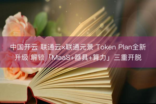 中国开云 联通云×联通元景 Token Plan全新升级 解锁「MaaS+器具+算力」三重开脱