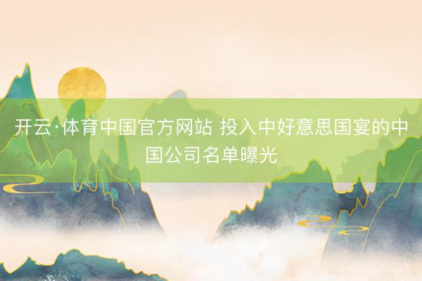开云·体育中国官方网站 投入中好意思国宴的中国公司名单曝光
