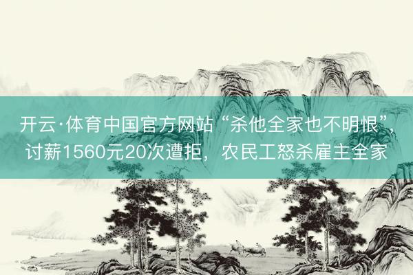 开云·体育中国官方网站 “杀他全家也不明恨”，讨薪1560元20次遭拒，农民工怒杀雇主全家