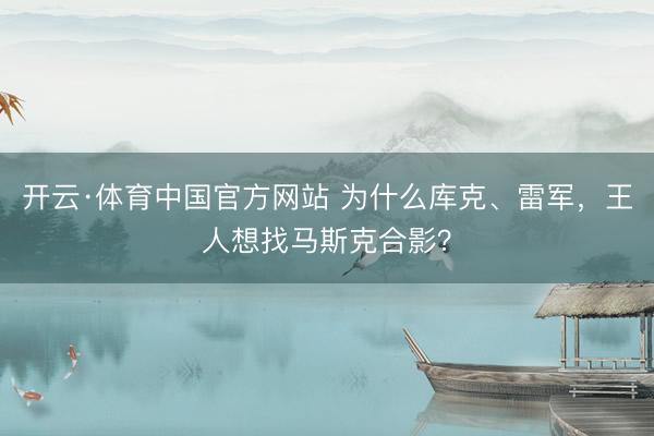 开云·体育中国官方网站 为什么库克、雷军，王人想找马斯克合影？