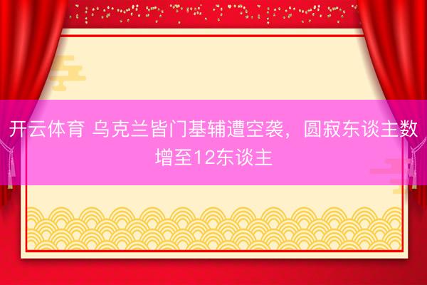 开云体育 乌克兰皆门基辅遭空袭,圆寂东谈主数增至12东谈主