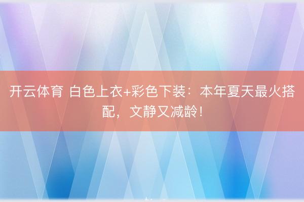 开云体育 白色上衣+彩色下装:本年夏天最火搭配,文静又减龄!