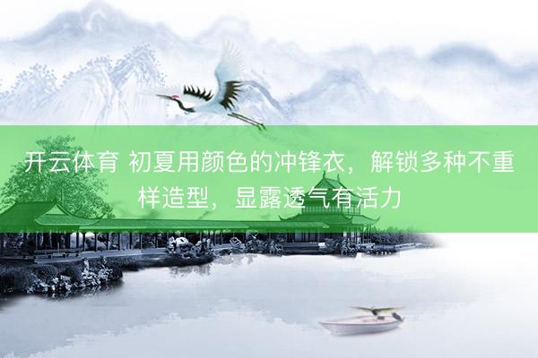 开云体育 初夏用颜色的冲锋衣,解锁多种不重样造型,显露透气有活力