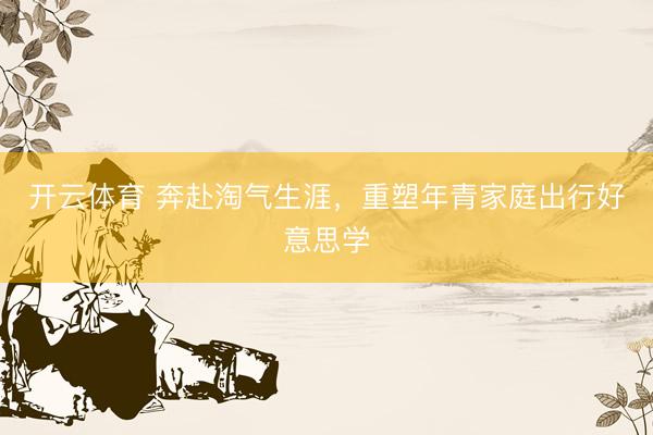 开云体育 奔赴淘气生涯，重塑年青家庭出行好意思学
