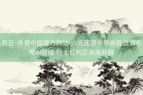 开云·体育中国官方网站 六元国资半导体股低调布局AI存储 行业红利正渐渐开释