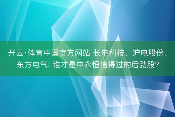 开云·体育中国官方网站 长电科技、沪电股份、东方电气: 谁才是中永恒信得过的后劲股?