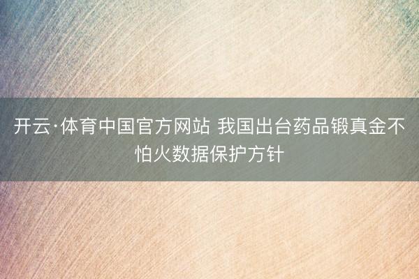 开云·体育中国官方网站 我国出台药品锻真金不怕火数据保护方针