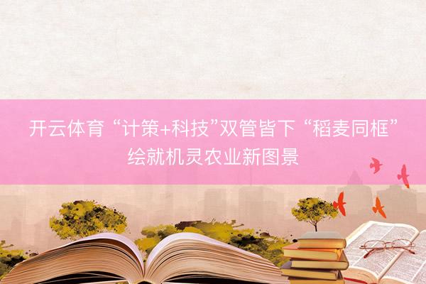 开云体育 “计策+科技”双管皆下 “稻麦同框”绘就机灵农业新图景