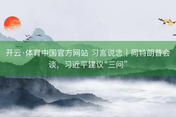 开云·体育中国官方网站 习言说念｜同特朗普会谈，习近平建议“三问”