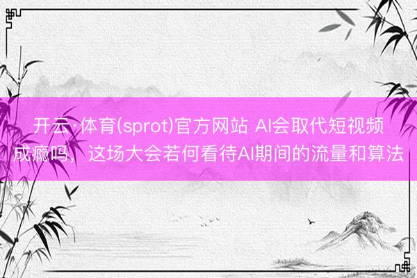开云·体育(sprot)官方网站 AI会取代短视频成瘾吗,这场大会若何看待AI期间的流量和算法