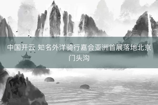 中国开云 知名外洋骑行嘉会亚洲首展落地北京门头沟