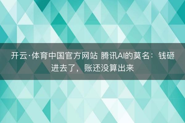 开云·体育中国官方网站 腾讯AI的莫名:钱砸进去了,账还没算出来