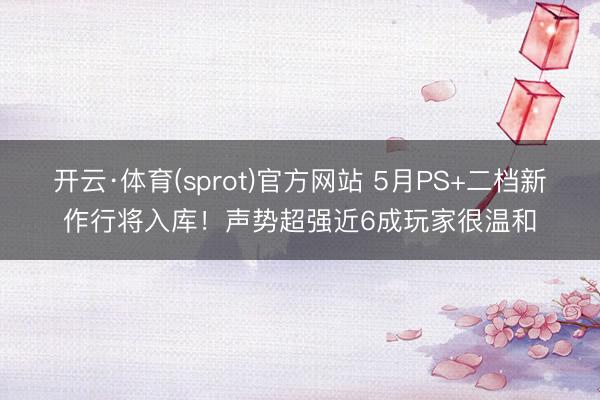 开云·体育(sprot)官方网站 5月PS+二档新作行将入库!声势超强近6成玩家很温和