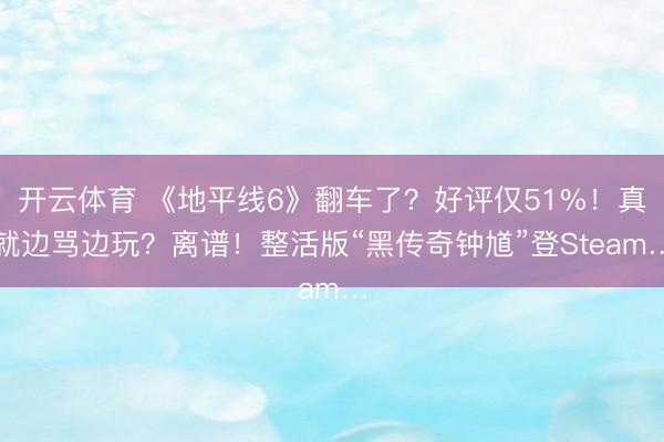 开云体育 《地平线6》翻车了？好评仅51%！真就边骂边玩？离谱！整活版“黑传奇钟馗”登Steam…