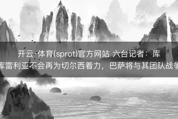 开云·体育(sprot)官方网站 六台记者：库库雷利亚不会再为切尔西着力，巴萨将与其团队战争