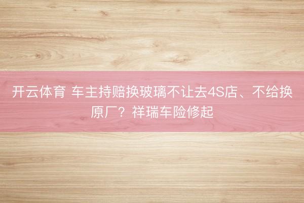 开云体育 车主持赔换玻璃不让去4S店、不给换原厂?祥瑞车险修起