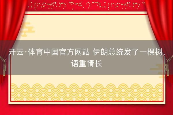 开云·体育中国官方网站 伊朗总统发了一棵树，语重情长