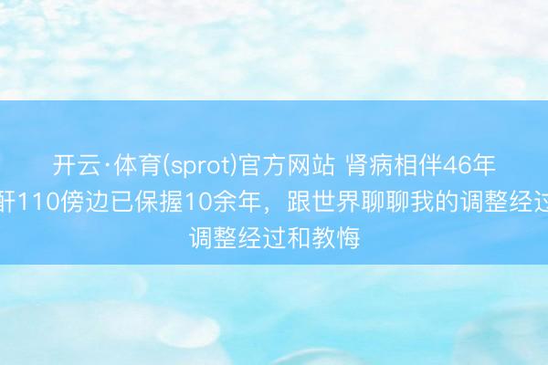 开云·体育(sprot)官方网站 肾病相伴46年!血肌酐110傍边已保握10余年,跟世界聊聊我的调整经过和教悔