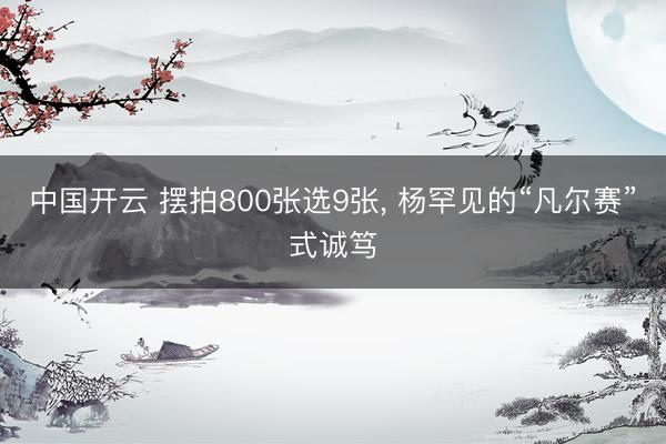 中国开云 摆拍800张选9张, 杨罕见的“凡尔赛”式诚笃