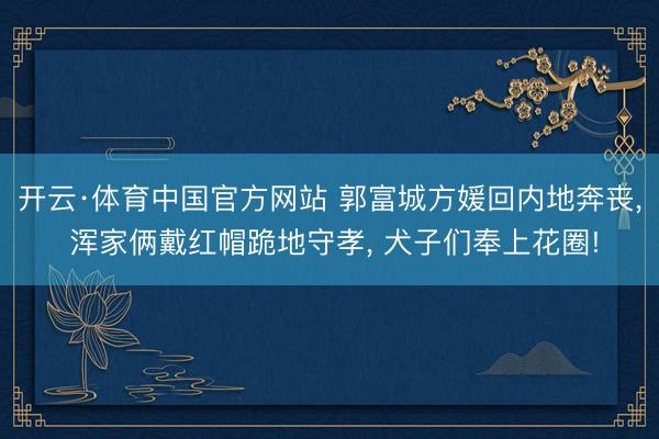 开云·体育中国官方网站 郭富城方媛回内地奔丧, 浑家俩戴红帽跪地守孝, 犬子们奉上花圈!