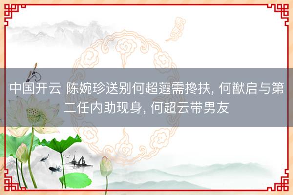 中国开云 陈婉珍送别何超蕸需搀扶， 何猷启与第二任内助现身， 何超云带男友