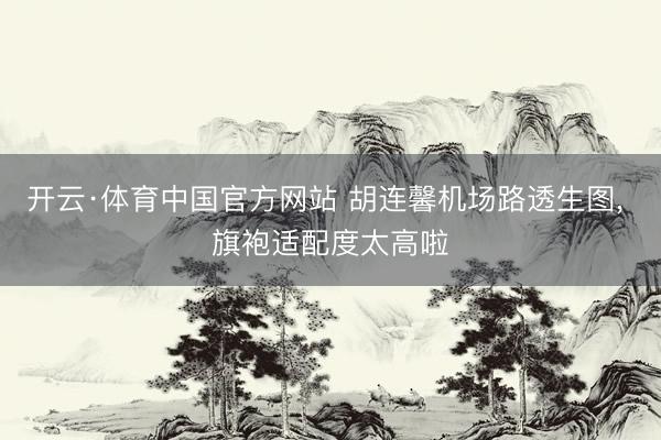 开云·体育中国官方网站 胡连馨机场路透生图，<a href=