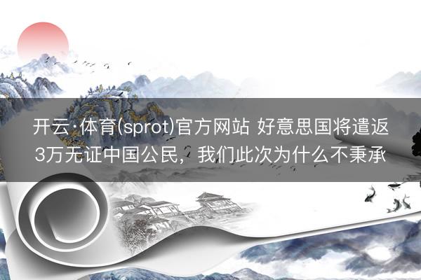 开云·体育(sprot)官方网站 好意思国将遣返3万无证中国公民,我们此次为什么不秉承