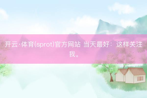 开云·体育(sprot)官方网站 当天最好：这样关注我。