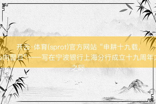 开云·体育(sprot)官方网站 “申耕十九载,齐心向翌日”——写在宁波银行上海分行成立十九周年之际