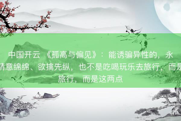 中国开云 《孤高与偏见》：能诱骗异性的，永远不是情意绵绵、欲擒先纵，也不是吃喝玩乐去旅行，而是这两点