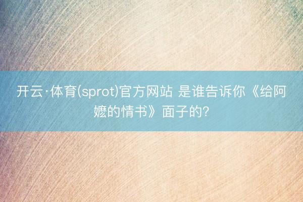 开云·体育(sprot)官方网站 是谁告诉你《给阿嬷的情书》面子的?
