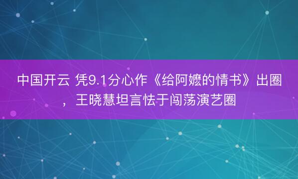 中国开云 凭9.1分心作《给阿嬷的情书》出圈，王晓慧坦言怯于闯荡演艺圈