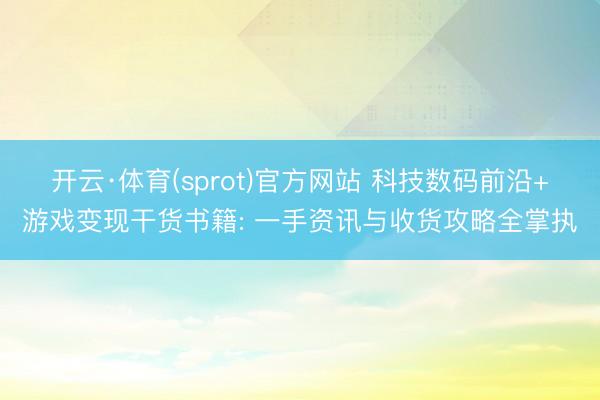 开云·体育(sprot)官方网站 科技数码前沿+游戏变现干货书籍: 一手资讯与收货攻略全掌执