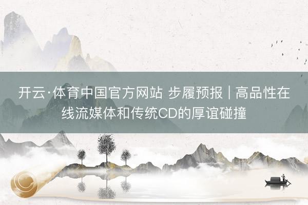 开云·体育中国官方网站 步履预报 | 高品性在线流媒体和传统CD的厚谊碰撞